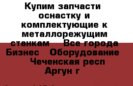  Купим запчасти, оснастку и комплектующие к металлорежущим станкам. - Все города Бизнес » Оборудование   . Чеченская респ.,Аргун г.